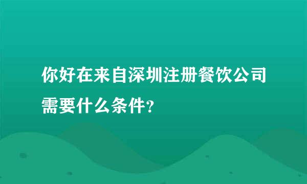 你好在来自深圳注册餐饮公司需要什么条件？