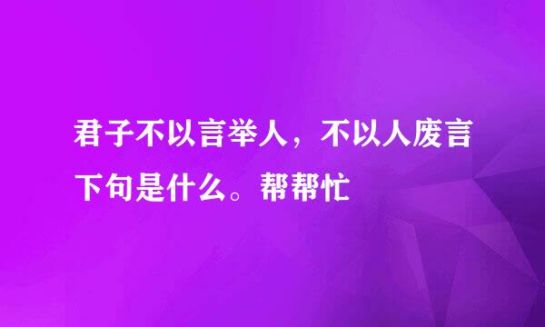 君子不以言举人，不以人废言下句是什么。帮帮忙
