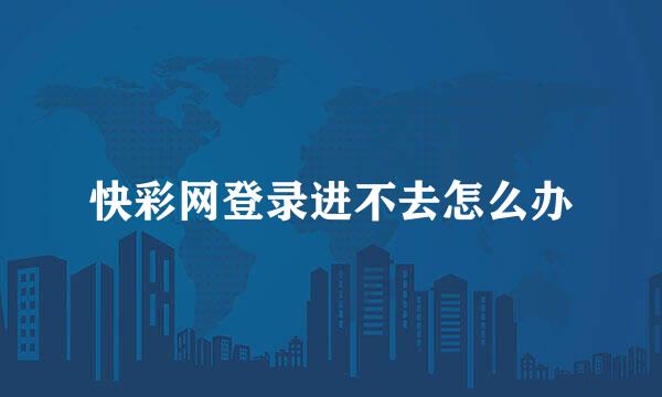 快彩网登录进不去怎么办