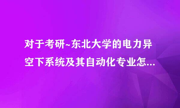对于考研~东北大学的电力异空下系统及其自动化专业怎么来自样