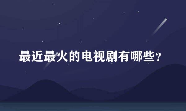 最近最火的电视剧有哪些？