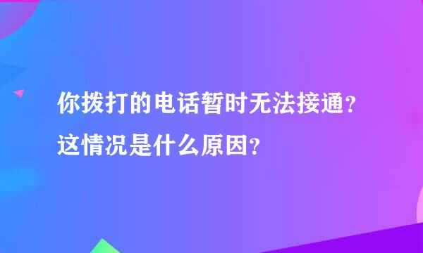 你拨打的电话暂时无法接通？这情况是什么原因？