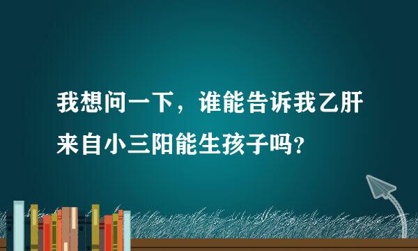 我想问一下，谁能告诉我乙肝来自小三阳能生孩子吗？