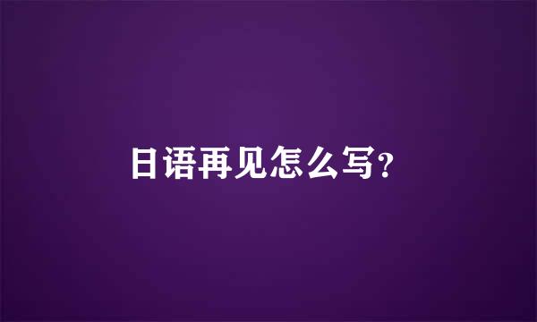 日语再见怎么写？
