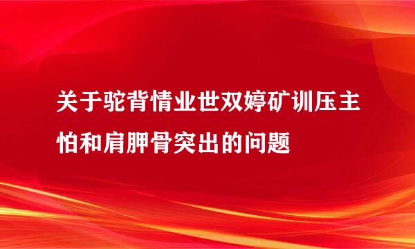 关于驼背情业世双婷矿训压主怕和肩胛骨突出的问题