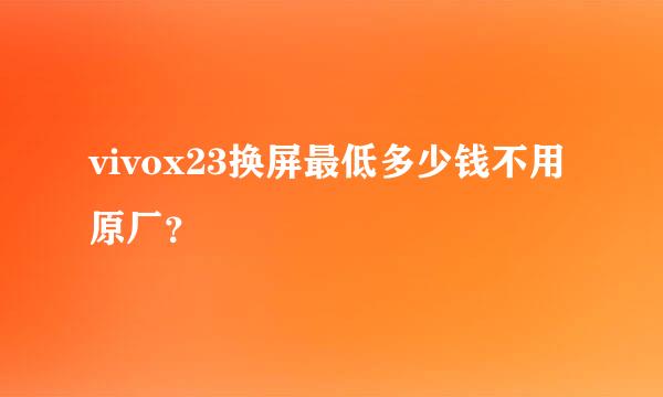 vivox23换屏最低多少钱不用原厂？