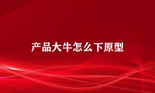 产品大牛怎么下原型