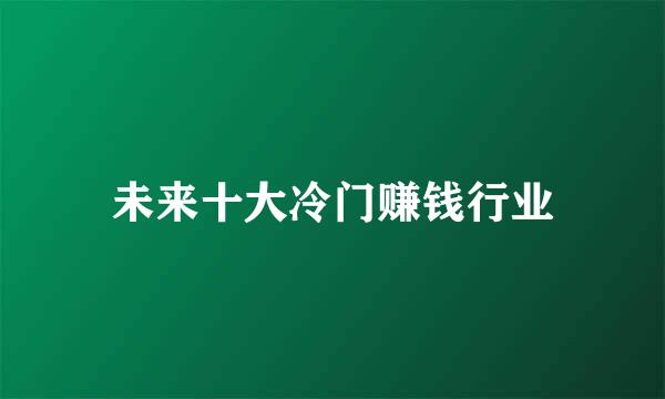 未来十大冷门赚钱行业