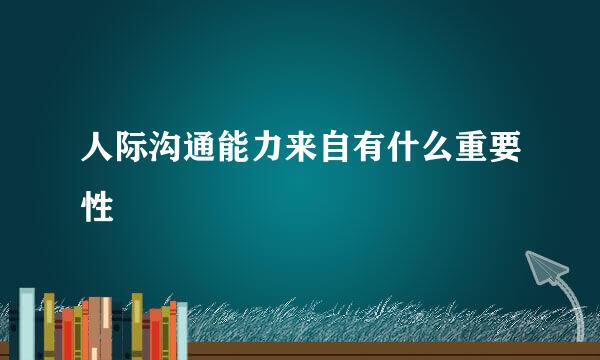人际沟通能力来自有什么重要性