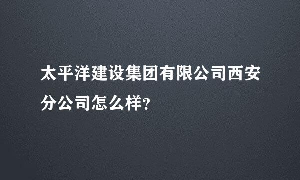 太平洋建设集团有限公司西安分公司怎么样？