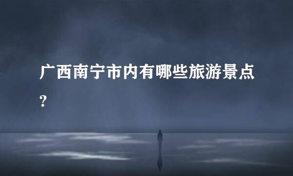 广西南宁市内有哪些旅游景点?
