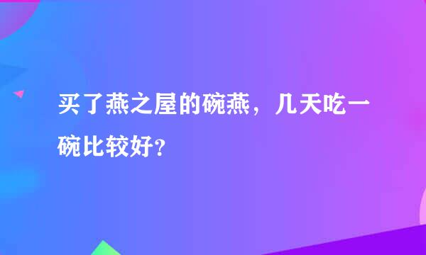 买了燕之屋的碗燕，几天吃一碗比较好？