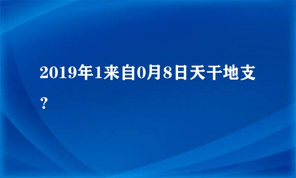 2019年1来自0月8日天干地支？
