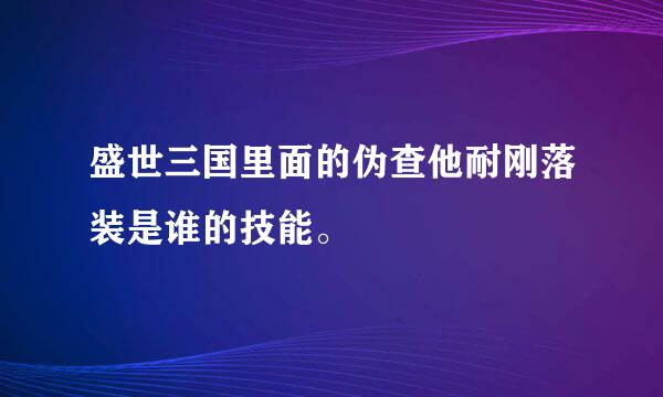 盛世三国里面的伪查他耐刚落装是谁的技能。