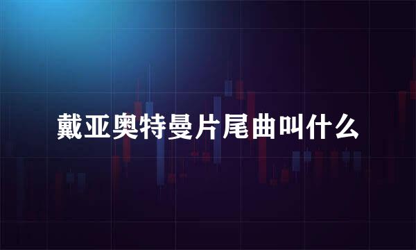 戴亚奥特曼片尾曲叫什么