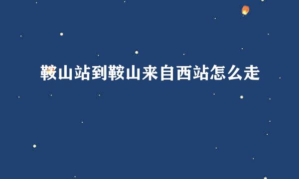 鞍山站到鞍山来自西站怎么走