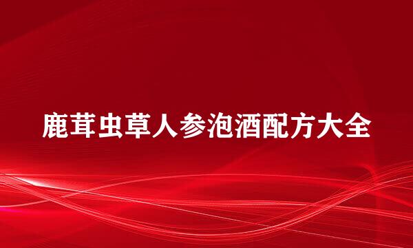 鹿茸虫草人参泡酒配方大全
