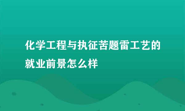 化学工程与执征苦题雷工艺的就业前景怎么样