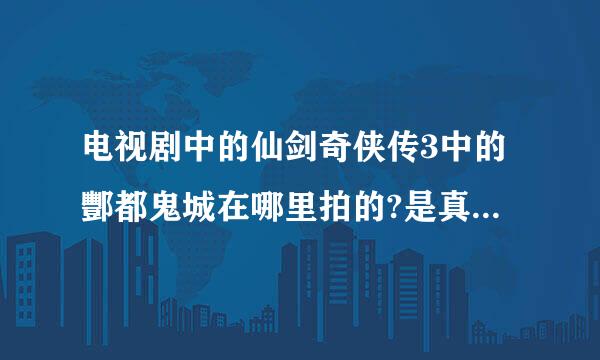 电视剧中的仙剑奇侠传3中的酆都鬼城在哪里拍的?是真正的丰都吗