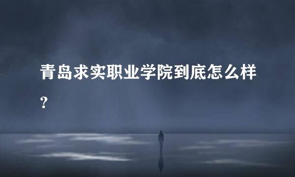 青岛求实职业学院到底怎么样？