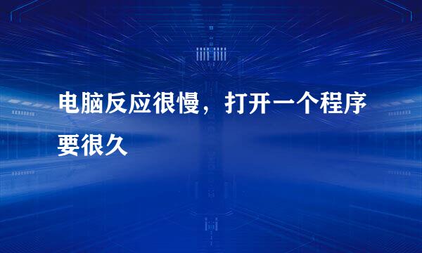 电脑反应很慢，打开一个程序要很久