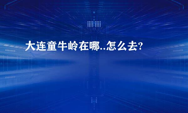 大连童牛岭在哪..怎么去?