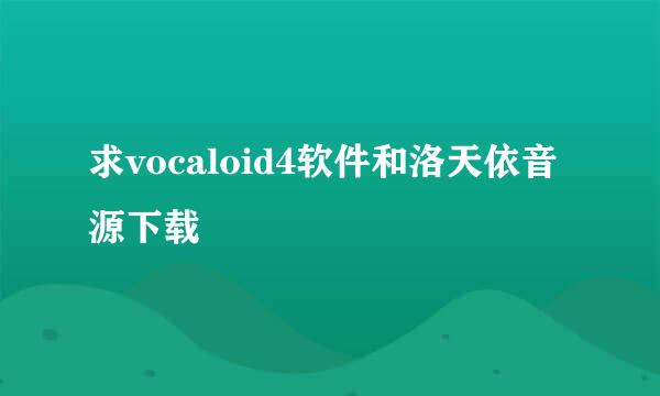 求vocaloid4软件和洛天依音源下载