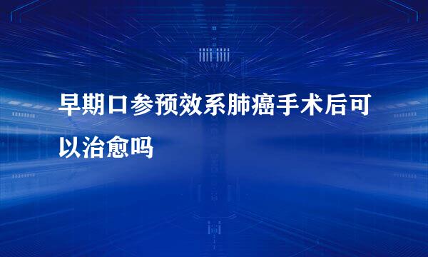 早期口参预效系肺癌手术后可以治愈吗