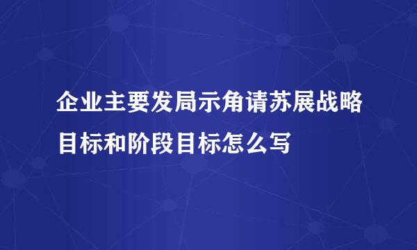 企业主要发局示角请苏展战略目标和阶段目标怎么写