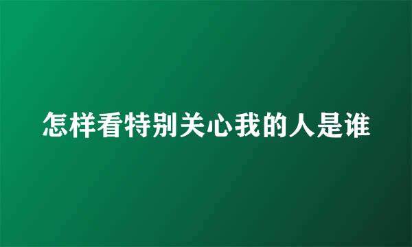 怎样看特别关心我的人是谁