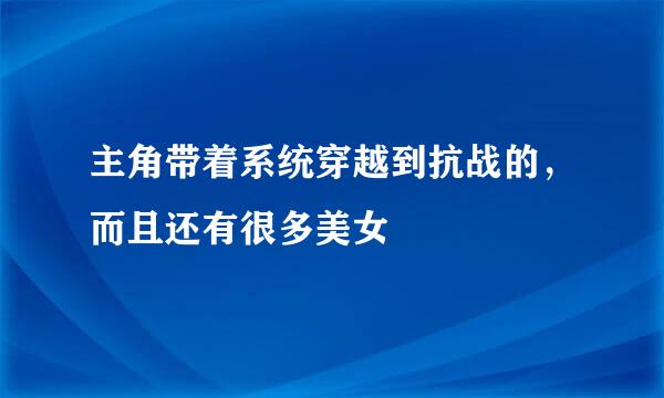 主角带着系统穿越到抗战的，而且还有很多美女