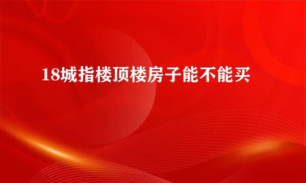 18城指楼顶楼房子能不能买