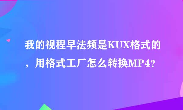 我的视程早法频是KUX格式的，用格式工厂怎么转换MP4？