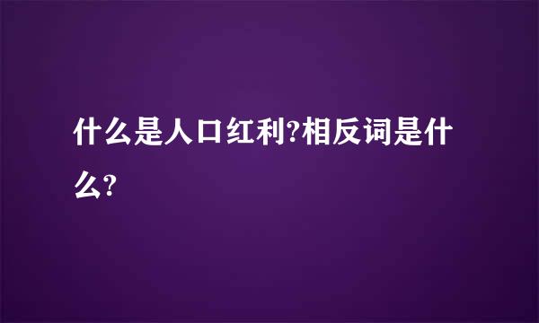 什么是人口红利?相反词是什么?