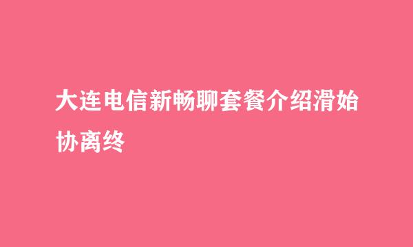 大连电信新畅聊套餐介绍滑始协离终