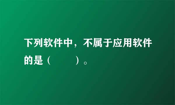 下列软件中，不属于应用软件的是（  ）。
