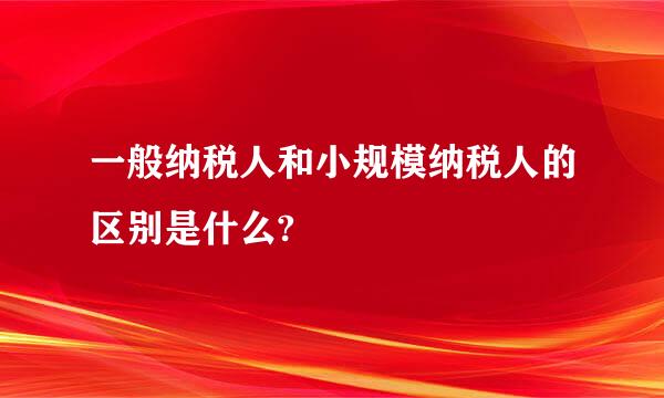 一般纳税人和小规模纳税人的区别是什么?