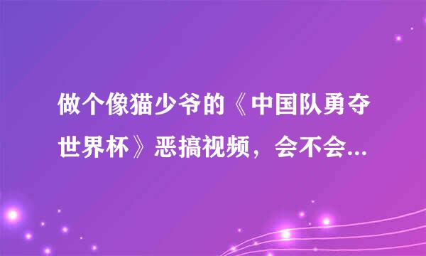 做个像猫少爷的《中国队勇夺世界杯》恶搞视频，会不会挨告侵权呀?