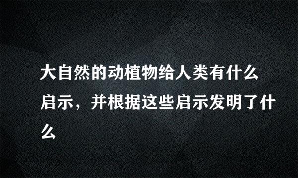 大自然的动植物给人类有什么启示，并根据这些启示发明了什么