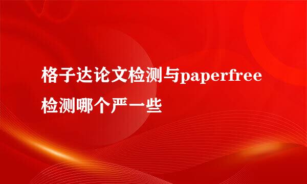 格子达论文检测与paperfree检测哪个严一些