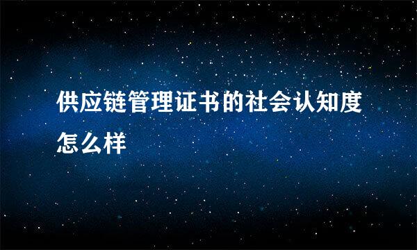 供应链管理证书的社会认知度怎么样