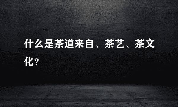 什么是茶道来自、茶艺、茶文化？