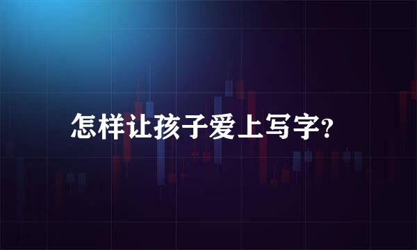 怎样让孩子爱上写字？