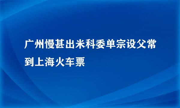 广州慢甚出米科委单宗设父常到上海火车票
