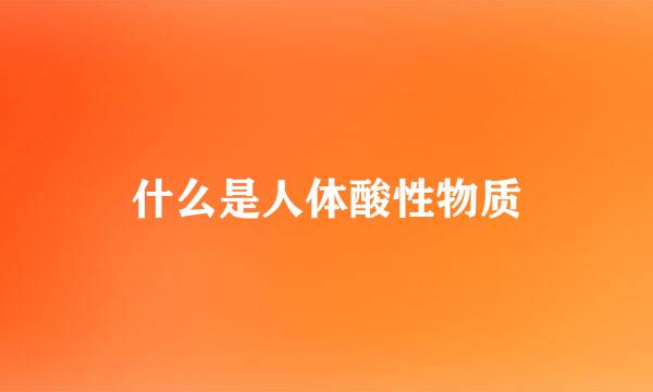 什么是人体酸性物质