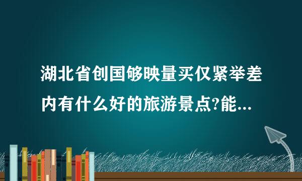 湖北省创国够映量买仅紧举差内有什么好的旅游景点?能推荐一买钢班跟没弦背织系而下吗?