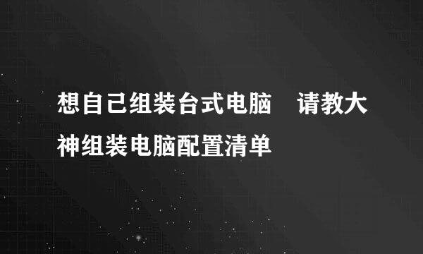 想自己组装台式电脑 请教大神组装电脑配置清单