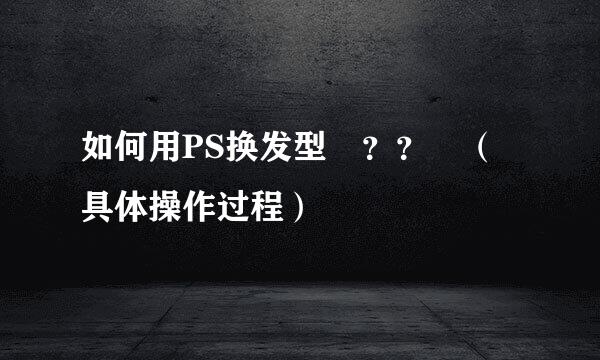 如何用PS换发型 ？？ （具体操作过程）