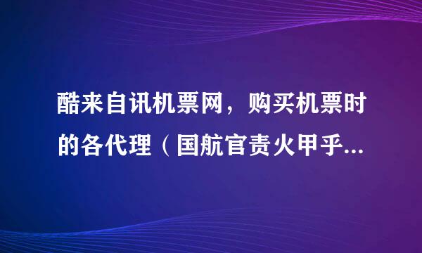 酷来自讯机票网，购买机票时的各代理（国航官责火甲乎字衡振网，芒果网，非常旅行网，类备弦福治物同程网，风顺旅行网，等等）