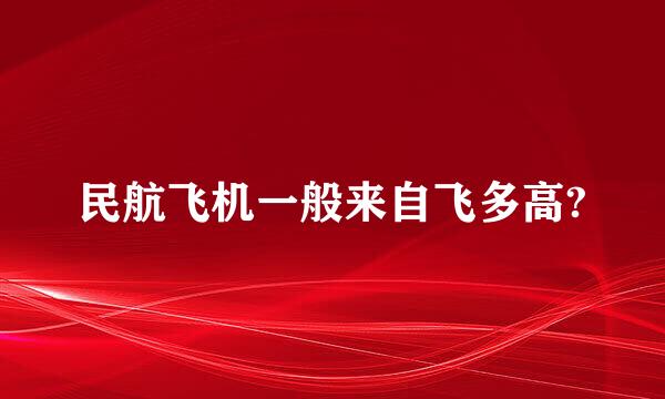 民航飞机一般来自飞多高?